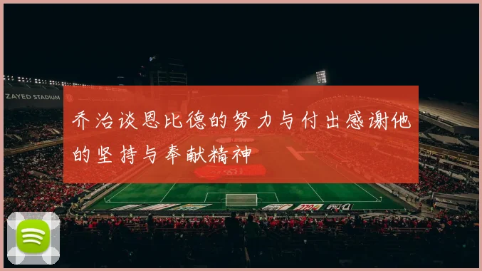 乔治谈恩比德的努力与付出感谢他的坚持与奉献精神