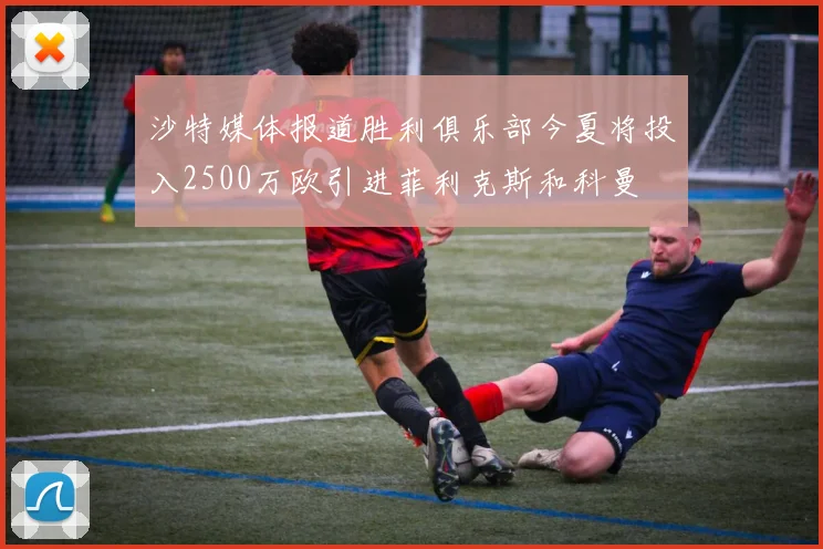 沙特媒体报道胜利俱乐部今夏将投入2500万欧引进菲利克斯和科曼