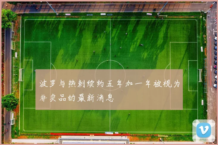 波罗与热刺续约五年加一年被视为非卖品的最新消息