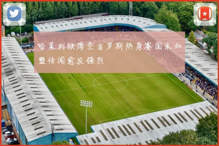 哈莱利缺席圣吉罗斯热身赛国米加盟传闻愈发强烈