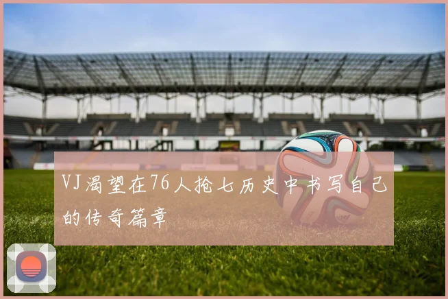 VJ渴望在76人抢七历史中书写自己的传奇篇章