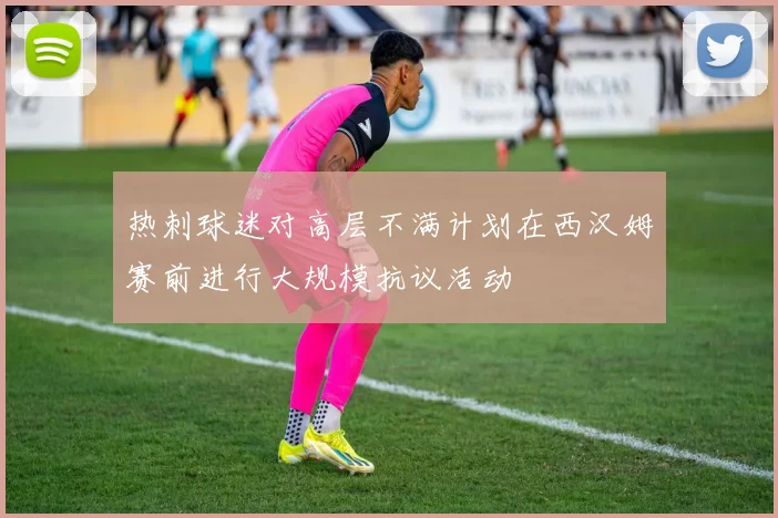 热刺球迷对高层不满计划在西汉姆赛前进行大规模抗议活动