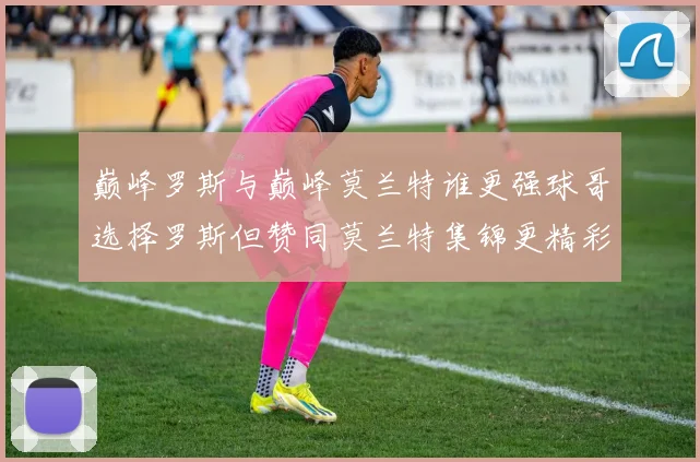 巅峰罗斯与巅峰莫兰特谁更强球哥选择罗斯但赞同莫兰特集锦更精彩