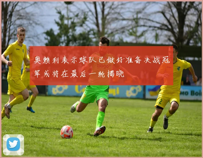 奥赖利表示球队已做好准备决战冠军或将在最后一轮揭晓