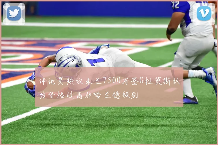 评论员热议米兰7500万签G拉莫斯认为价格过高非哈兰德级别