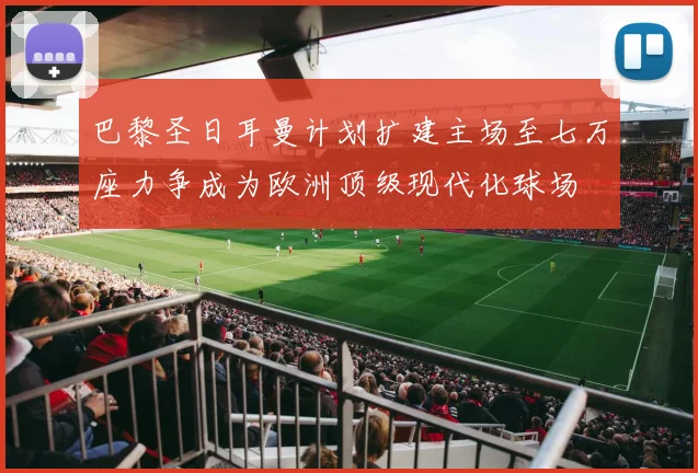 巴黎圣日耳曼计划扩建主场至七万座力争成为欧洲顶级现代化球场