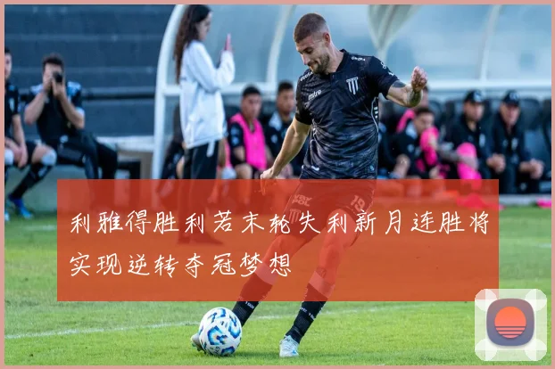 利雅得胜利若末轮失利新月连胜将实现逆转夺冠梦想