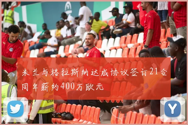 米兰与格拉斯纳达成协议签订21合同年薪约400万欧元