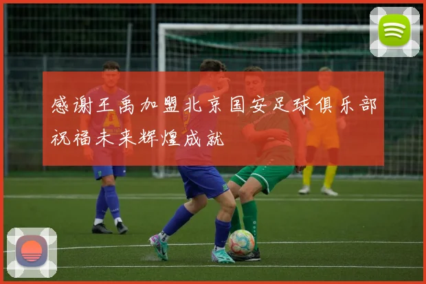 感谢王禹加盟北京国安足球俱乐部祝福未来辉煌成就