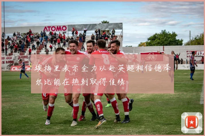 埃梅里表示全力以赴英超相信德泽尔比能在热刺取得佳绩