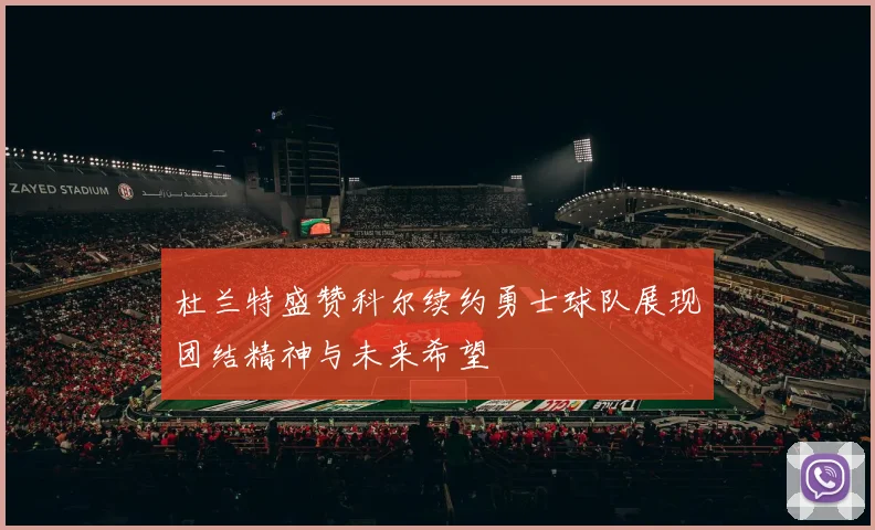 杜兰特盛赞科尔续约勇士球队展现团结精神与未来希望
