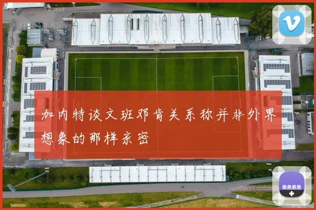 加内特谈文班邓肯关系称并非外界想象的那样亲密
