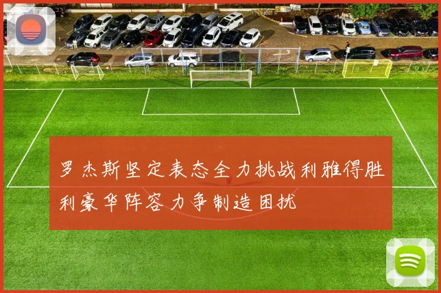 罗杰斯坚定表态全力挑战利雅得胜利豪华阵容力争制造困扰