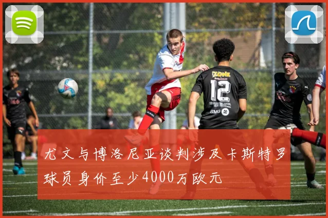 尤文与博洛尼亚谈判涉及卡斯特罗球员身价至少4000万欧元
