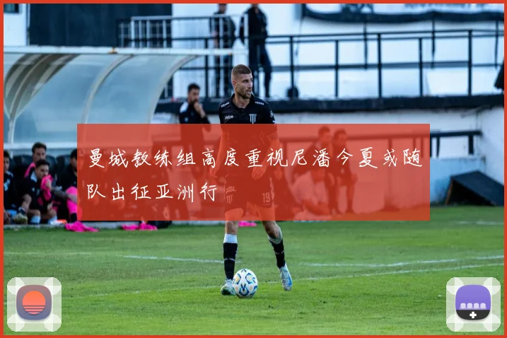 曼城教练组高度重视尼潘今夏或随队出征亚洲行