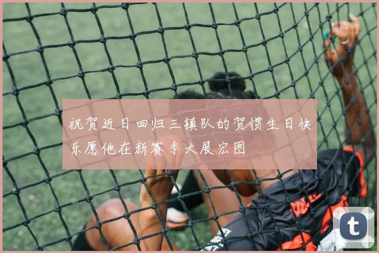 祝贺近日回归三镇队的贺惯生日快乐愿他在新赛季大展宏图