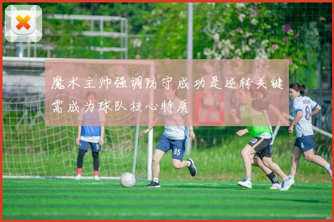 魔术主帅强调防守成功是逆转关键需成为球队核心特质