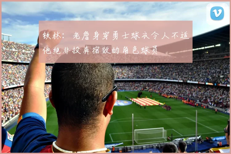 铁林：老詹身穿勇士球衣令人不适他绝非投奔宿敌的角色球员