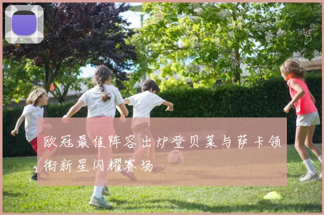 欧冠最佳阵容出炉登贝莱与萨卡领衔新星闪耀赛场