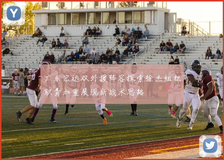 广东宏远双外援阵容探索徐杰组织职责加重展现新战术思路