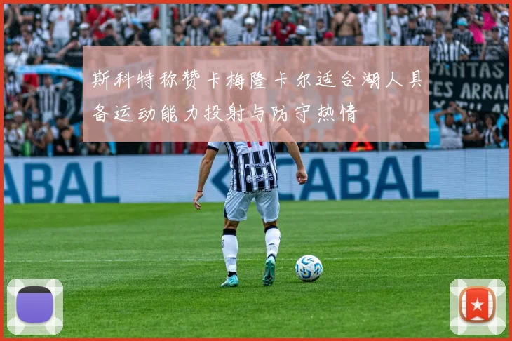 斯科特称赞卡梅隆卡尔适合湖人具备运动能力投射与防守热情