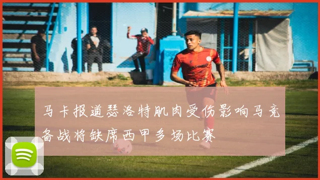 马卡报道瑟洛特肌肉受伤影响马竞备战将缺席西甲多场比赛