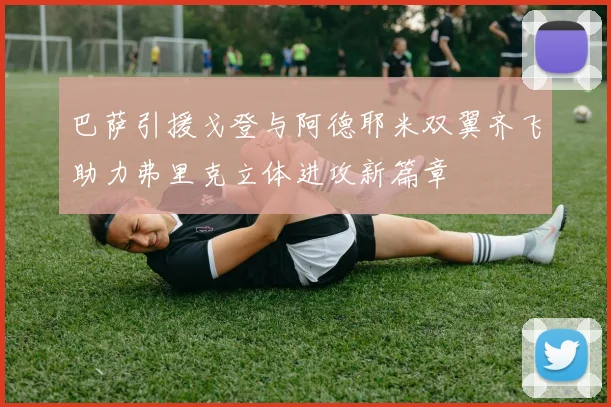 巴萨引援戈登与阿德耶米双翼齐飞助力弗里克立体进攻新篇章