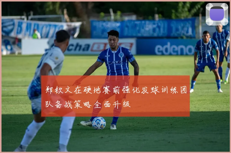 郑钦文在硬地赛前强化发球训练团队备战策略全面升级